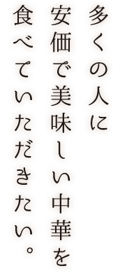 多くの人に安価で美味しい中華を食べていただきたい。