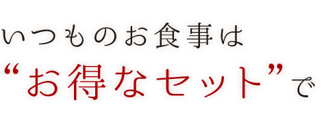 いつものお食事は“お得なセット”で