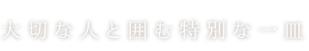 大切な人と囲む特別な一皿