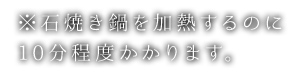 石焼き鍋を加熱するのに10分程度かかります。