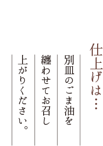 仕上げは…別皿のごま油を纏わせてお召し上がりください。