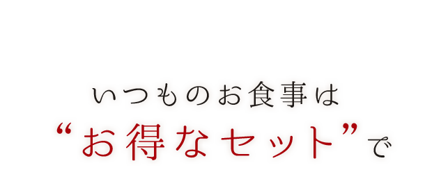 いつものお食事は“お得なセット”で