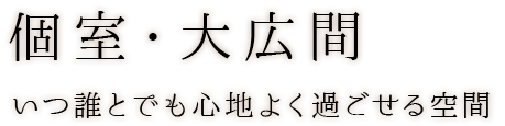 個室・大広間いつ誰とでも心地よく過ごせる空間