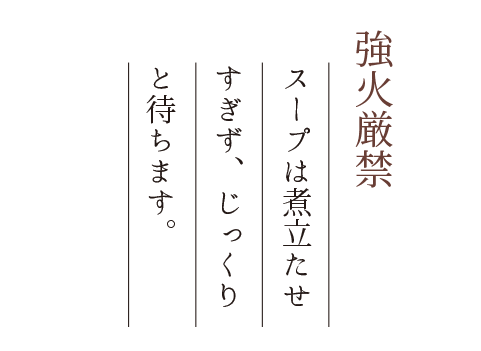 強火厳禁 スープは煮立たせすぎず、じっくりと待ちます。