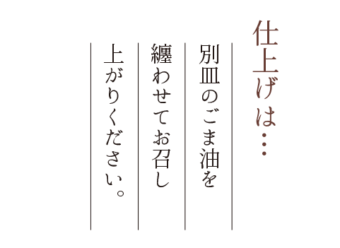 仕上げは…別皿のごま油を纏わせてお召し上がりください。